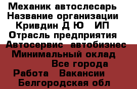 Механик-автослесарь › Название организации ­ Кривдин Д.Ю., ИП › Отрасль предприятия ­ Автосервис, автобизнес › Минимальный оклад ­ 40 000 - Все города Работа » Вакансии   . Белгородская обл.